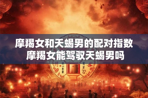 摩羯女和天蝎男的配对指数 摩羯女能驾驭天蝎男吗