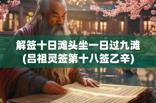 解签十日滩头坐一日过九滩(吕祖灵签第十八签乙辛)