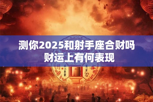 测你2025和射手座合财吗  财运上有何表现