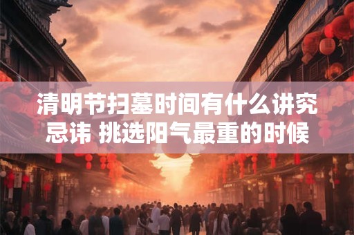 清明节扫墓时间有什么讲究忌讳 挑选阳气最重的时候