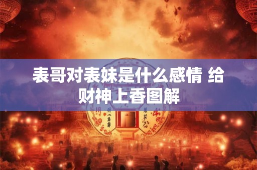 表哥对表妹是什么感情 给财神上香图解