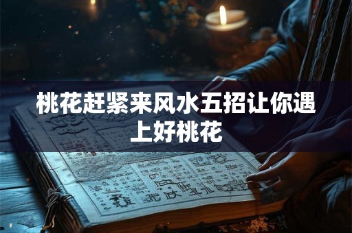桃花赶紧来风水五招让你遇上好桃花