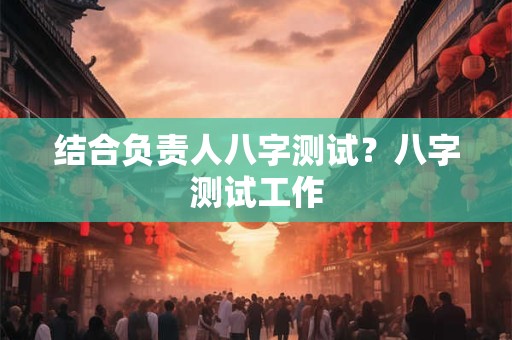 结合负责人八字测试？八字测试工作