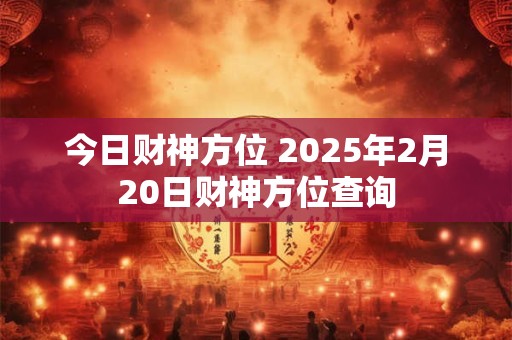 今日财神方位 2025年2月20日财神方位查询
