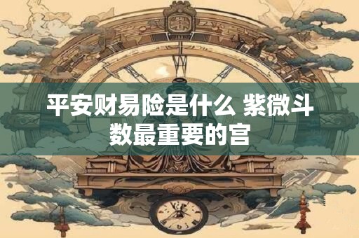 平安财易险是什么 紫微斗数最重要的宫