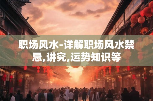 职场风水-详解职场风水禁忌,讲究,运势知识等