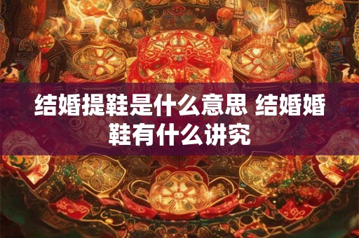 结婚提鞋是什么意思 结婚婚鞋有什么讲究