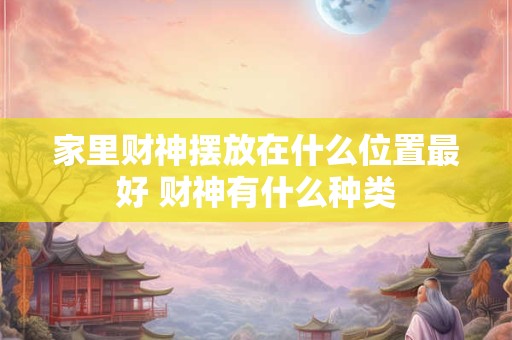 家里财神摆放在什么位置最好 财神有什么种类