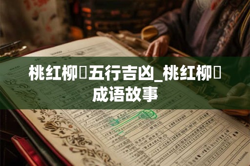 桃红柳緑五行吉凶_桃红柳緑成语故事