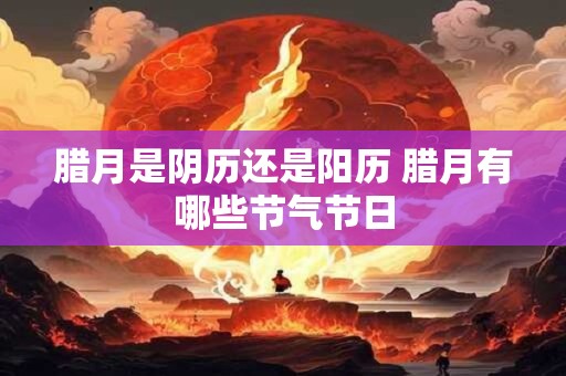 腊月是阴历还是阳历 腊月有哪些节气节日