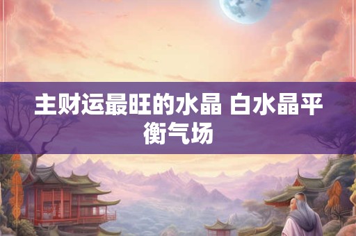 主财运最旺的水晶 白水晶平衡气场