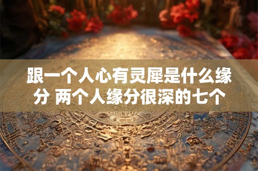 跟一个人心有灵犀是什么缘分 两个人缘分很深的七个征兆