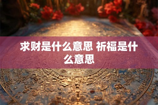 求财是什么意思 祈福是什么意思