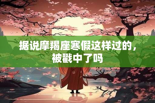 据说摩羯座寒假这样过的，被戳中了吗