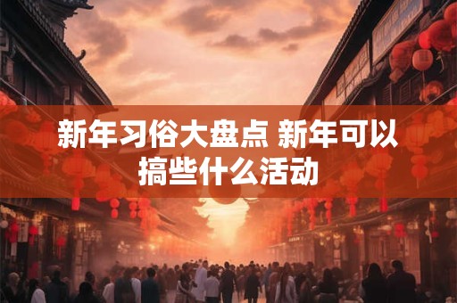 新年习俗大盘点 新年可以搞些什么活动