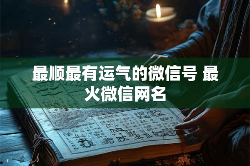 最顺最有运气的微信号 最火微信网名