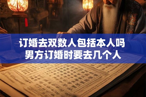 订婚去双数人包括本人吗 男方订婚时要去几个人