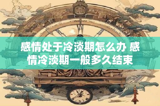 感情处于冷淡期怎么办 感情冷淡期一般多久结束