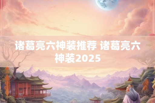 诸葛亮六神装推荐 诸葛亮六神装2025