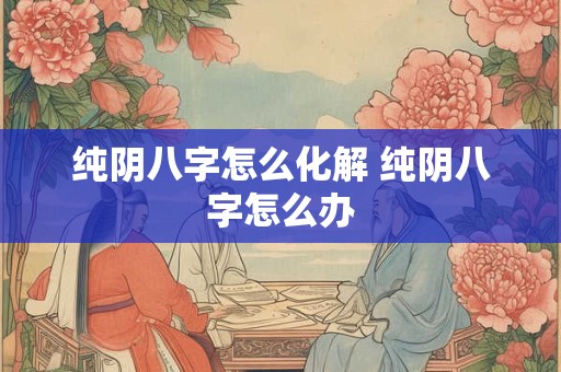 纯阴八字怎么化解 纯阴八字怎么办