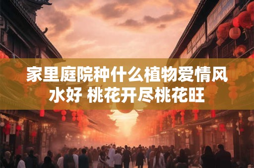 家里庭院种什么植物爱情风水好 桃花开尽桃花旺
