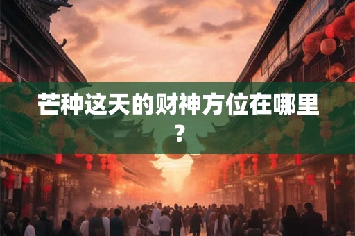 芒种这天的财神方位在哪里？