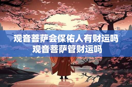 观音菩萨会保佑人有财运吗 观音菩萨管财运吗
