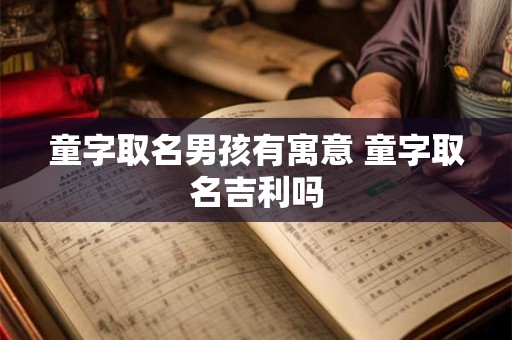 童字取名男孩有寓意 童字取名吉利吗