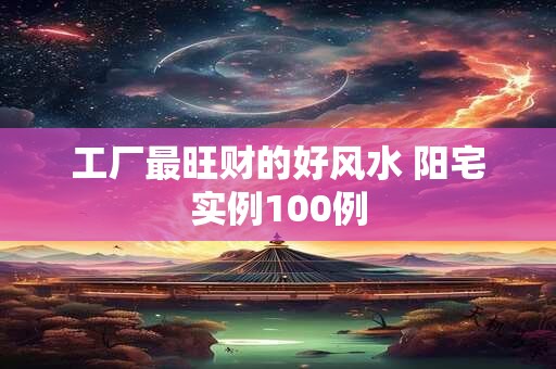 工厂最旺财的好风水 阳宅实例100例