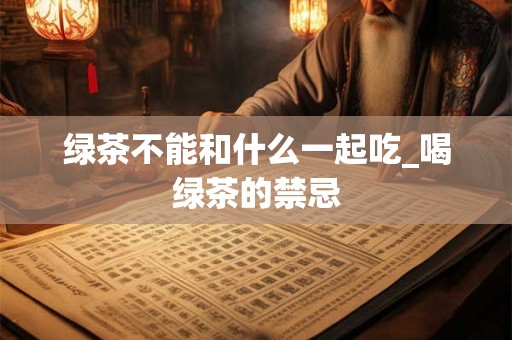 绿茶不能和什么一起吃_喝绿茶的禁忌