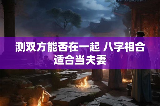 测双方能否在一起 八字相合适合当夫妻