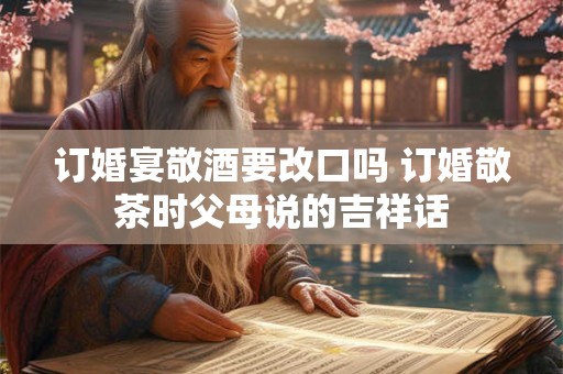 订婚宴敬酒要改口吗 订婚敬茶时父母说的吉祥话
