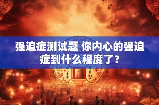 强迫症测试题 你内心的强迫症到什么程度了？