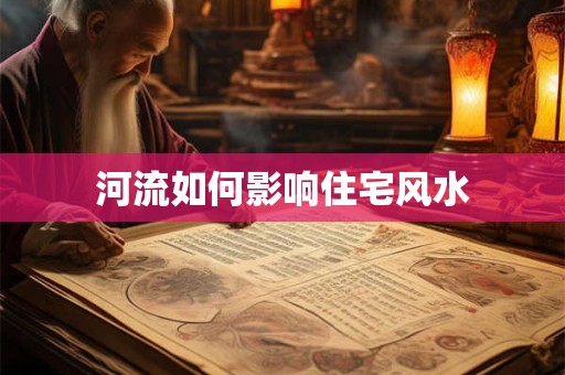 详细阅读:河流如何影响住宅风水 河流如何影响住宅风水