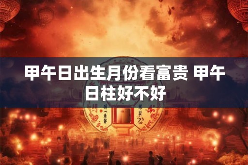 甲午日出生月份看富贵 甲午日柱好不好