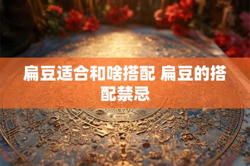 扁豆适合和啥搭配 扁豆的搭配禁忌