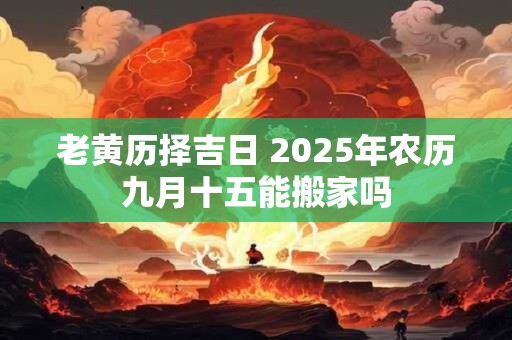 老黄历择吉日 2025年农历九月十五能搬家吗