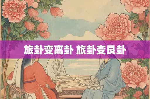 旅卦变离卦 旅卦变艮卦
