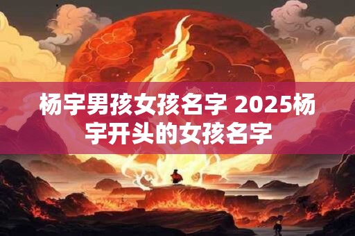 详细阅读:杨宇男孩女孩名字 2025杨宇开头的女孩名字 杨宇男孩女孩名字 2025杨宇开头的女孩名字