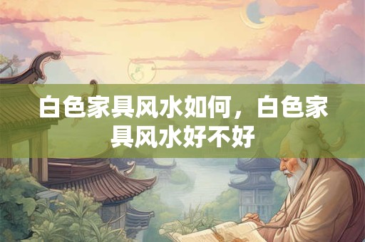 白色家具风水如何，白色家具风水好不好