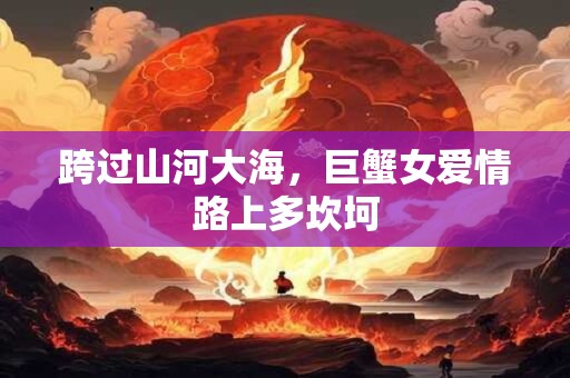 跨过山河大海，巨蟹女爱情路上多坎坷