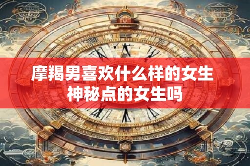 摩羯男喜欢什么样的女生 神秘点的女生吗