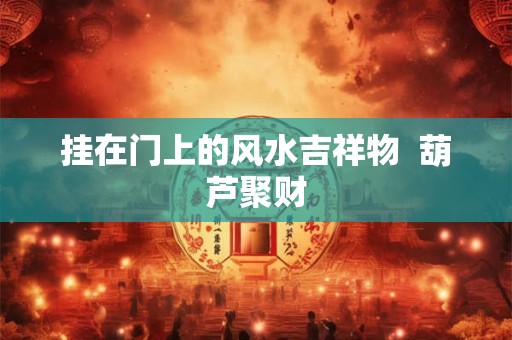 挂在门上的风水吉祥物  葫芦聚财