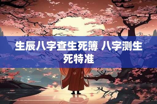 生辰八字查生死簿 八字测生死特准