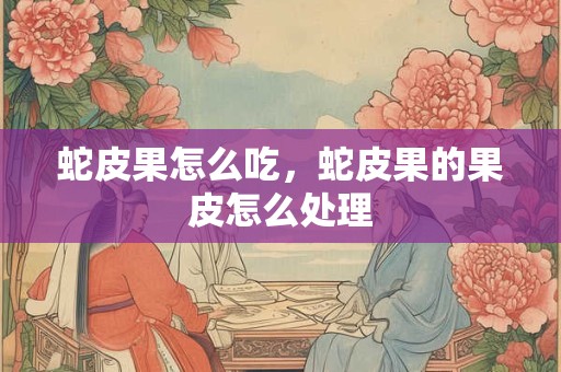 蛇皮果怎么吃，蛇皮果的果皮怎么处理