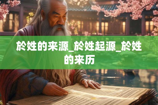 於姓的来源_於姓起源_於姓的来历