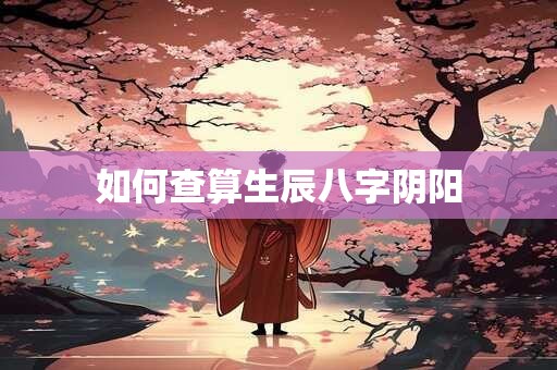 详细阅读:如何查算生辰八字阴阳 如何查算生辰八字阴阳
