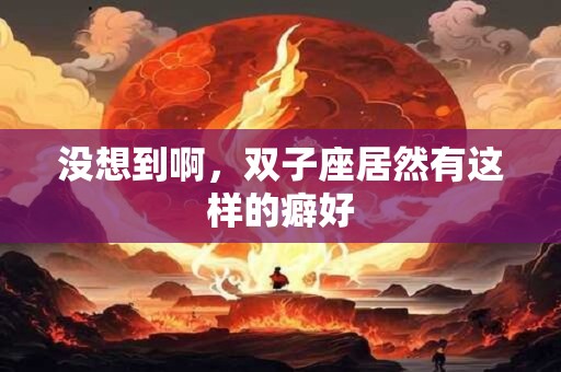 没想到啊，双子座居然有这样的癖好
