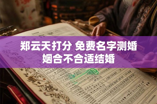 郑云天打分 免费名字测婚姻合不合适结婚