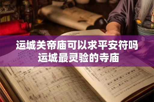 运城关帝庙可以求平安符吗 运城最灵验的寺庙